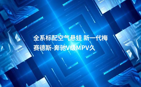 全系标配空气悬挂 新一代梅赛德斯-奔驰V级MPV久
